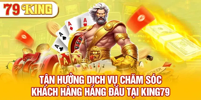 Tận hưởng dịch vụ chăm sóc khách hàng hàng đầu tại 79KING