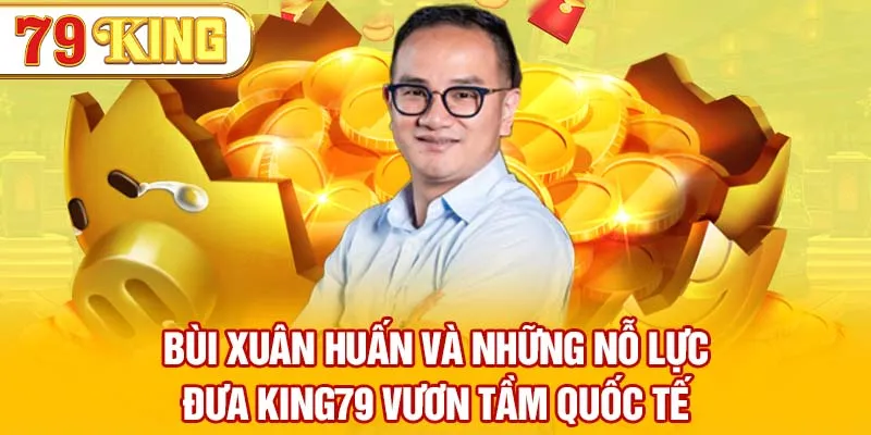 Bùi Xuân Huấn và những nỗ lực đưa 79KING vươn tầm quốc tế