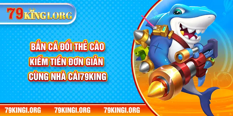 Bắn Cá Đổi Thẻ Cào – Kiếm Tiền Đơn Giản Cùng Nhà Cái 79KING