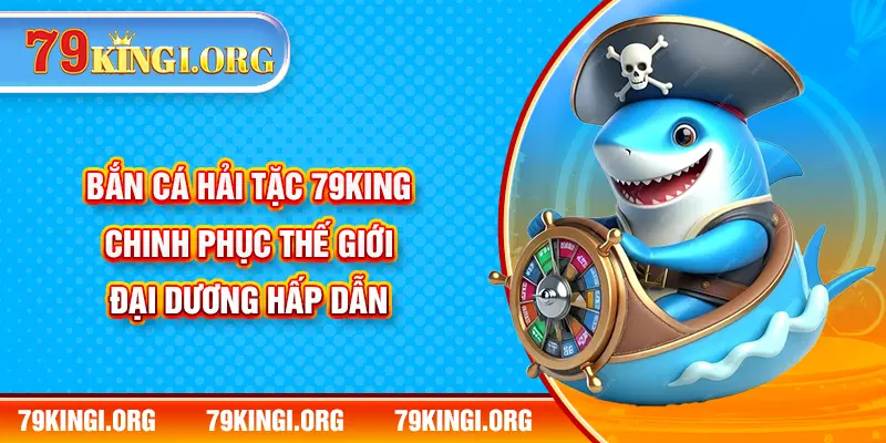 Bắn Cá Hải Tặc 79KING - Chinh Phục Thế Giới Đại Dương Hấp Dẫn