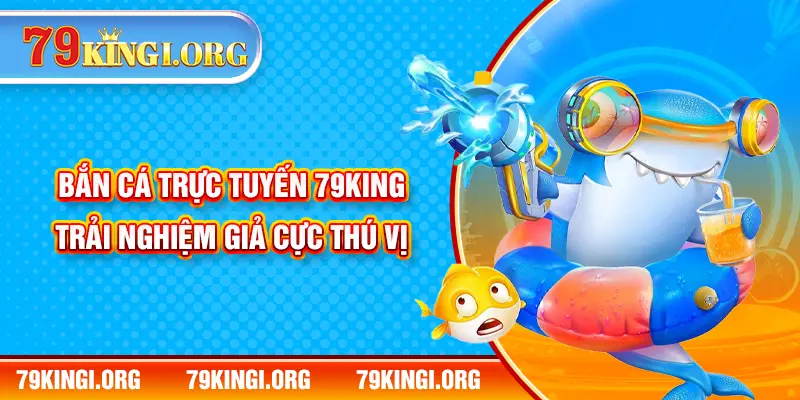 Bắn Cá Trực Tuyến 79KING – Trải Nghiệm Giả  Cực Thú Vị