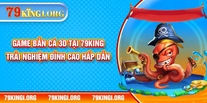 Game Bắn Cá 3D Tại 79KING - Trải Nghiệm Đỉnh Cao Hấp Dẫn