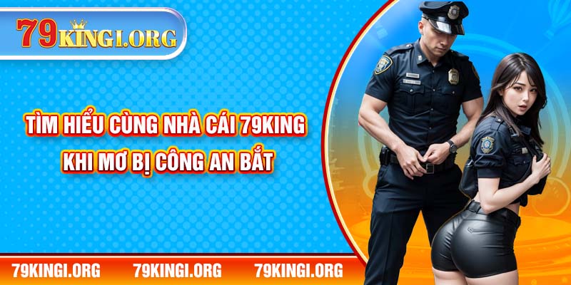 Tìm Hiểu Cùng Nhà Cái 79KING Khi Mơ Bị Công An Bắt