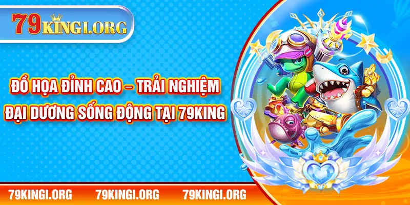 Đồ họa đỉnh cao – Trải nghiệm đại dương sống động tại 79KING