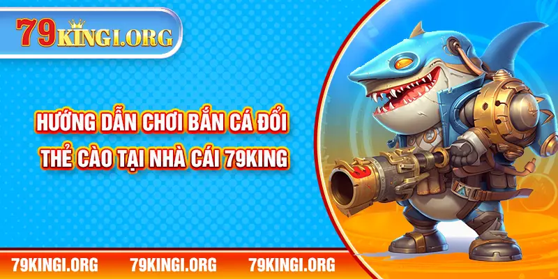 Hướng dẫn chơi bắn cá đổi thẻ cào tại nhà cái 79KING