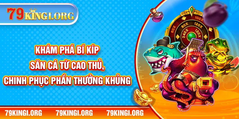 Khám phá bí kíp săn cá từ cao thủ, chinh phục phần thưởng khủng