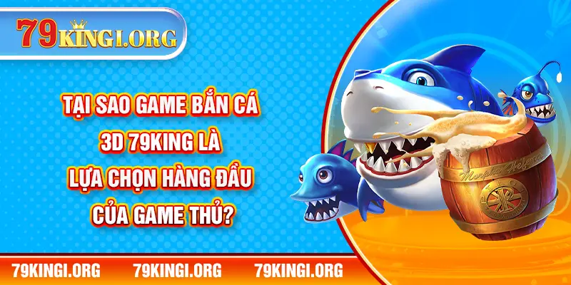 Tại sao game bắn cá 3D 79KING là lựa chọn hàng đầu của game thủ?