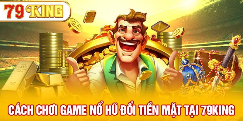 Cách chơi game nổ hũ đổi tiền mặt uy tín tại 79KING