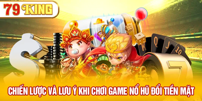 Chiến lược và lưu ý khi chơi game nổ hũ đổi tiền mặt uy tín