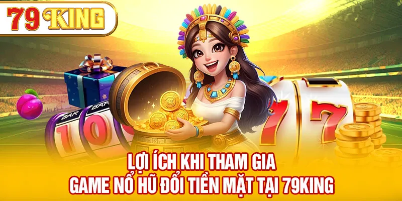 Lợi ích khi tham gia game nổ hũ đổi tiền mặt uy tín tại 79KING