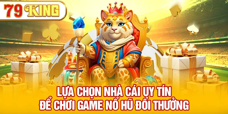 Lựa chọn nhà cái uy tín để chơi game nổ hũ đổi thưởng